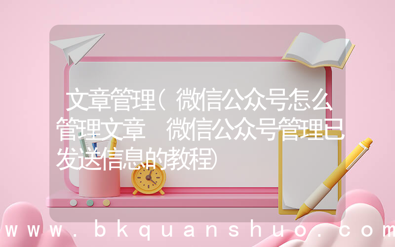 文章管理(微信公众号怎么管理文章 微信公众号管理已发送信息的教程)